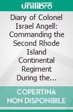 Diary of Colonel Israel Angell: Commanding the Second Rhode Island Continental Regiment During the American Revolution, 1778-1781. E-book. Formato PDF ebook di Israel Angell