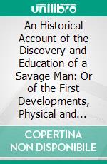 An Historical Account of the Discovery and Education of a Savage Man: Or of the First Developments, Physical and Moral, of the Young Savage Caught in the Woods Near Aveyron, in the Year 1798. E-book. Formato PDF ebook