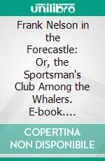 Frank Nelson in the Forecastle: Or, the Sportsman's Club Among the Whalers. E-book. Formato PDF