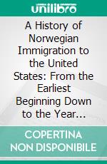 A History of Norwegian Immigration to the United States: From the Earliest Beginning Down to the Year 1848. E-book. Formato PDF ebook