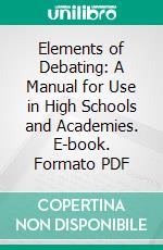 Elements of Debating: A Manual for Use in High Schools and Academies. E-book. Formato PDF ebook