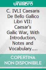 C. IVLI Caesaris De Bello Gallico Libri VII: Caesar's Gallic War, With Introduction, Notes and Vocabulary. E-book. Formato PDF ebook