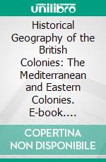 Historical Geography of the British Colonies: The Mediterranean and Eastern Colonies. E-book. Formato PDF ebook