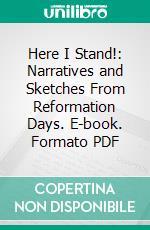 Here I Stand!: Narratives and Sketches From Reformation Days. E-book. Formato PDF ebook