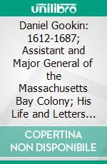 Daniel Gookin: 1612-1687; Assistant and Major General of the Massachusetts Bay Colony; His Life and Letters and Some Account of His Ancestry. E-book. Formato PDF