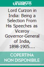 Lord Curzon in India: Being a Selection From His Speeches as Viceroy Governor-General of India, 1898-1905. E-book. Formato PDF ebook