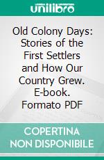 Old Colony Days: Stories of the First Settlers and How Our Country Grew. E-book. Formato PDF ebook