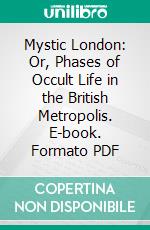 Mystic London: Or, Phases of Occult Life in the British Metropolis. E-book. Formato PDF ebook di Charles Maurice Davies