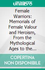Female Warriors: Memorials of Female Valour and Heroism, From the Mythological Ages to the Present Era. E-book. Formato PDF