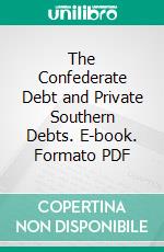 The Confederate Debt and Private Southern Debts. E-book. Formato PDF ebook