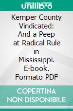 Kemper County Vindicated: And a Peep at Radical Rule in Mississippi. E-book. Formato PDF