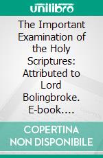 The Important Examination of the Holy Scriptures: Attributed to Lord Bolingbroke. E-book. Formato PDF ebook