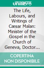 The Life, Labours, and Writings of Cæsar Malan: Minister of the Gospel in the Church of Geneva, Doctor of Divinity, and Pastor of 