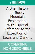 A Brief History of Rocky Mountain Exploration: With Especial Reference to the Expedition of Lewis and Clark. E-book. Formato PDF