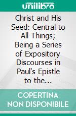 Christ and His Seed: Central to All Things; Being a Series of Expository Discourses in Paul's Epistle to the Ephesians. E-book. Formato PDF