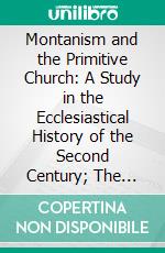 Montanism and the Primitive Church: A Study in the Ecclesiastical History of the Second Century; The Hulsean Prize Essay, 1877. E-book. Formato PDF ebook