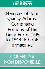 Memoirs of John Quincy Adams: Comprising Portions of His Diary From 1795 to 1848. E-book. Formato PDF ebook