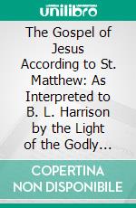 The Gospel of Jesus According to St. Matthew: As Interpreted to B. L. Harrison by the Light of the Godly Experience. E-book. Formato PDF ebook