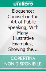 Eloquence: Counsel on the Art of Public Speaking; With Many Illustrative Examples, Showing the Style and Method of Famous Orators. E-book. Formato PDF ebook di Garrett P. Serviss