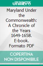 Maryland Under the Commonwealth: A Chronicle of the Years 1649-1658. E-book. Formato PDF ebook