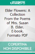 Elder Flowers: A Collection From the Poems of Mrs. Susan B. Elder. E-book. Formato PDF ebook di Susan B. Elder