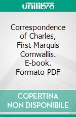 Correspondence of Charles, First Marquis Cornwallis. E-book. Formato PDF ebook di Charles Ross