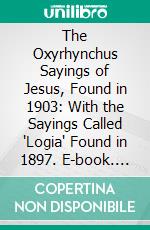 The Oxyrhynchus Sayings of Jesus, Found in 1903: With the Sayings Called 'Logia' Found in 1897. E-book. Formato PDF ebook di Charles Taylor