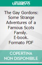 The Gay Gordons: Some Strange Adventures of a Famous Scots Family. E-book. Formato PDF ebook