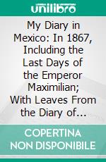 My Diary in Mexico: In 1867, Including the Last Days of the Emperor Maximilian; With Leaves From the Diary of the Princess Salm-Salm, Etc. E-book. Formato PDF