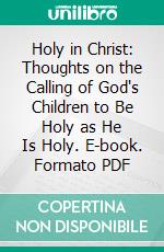 Holy in Christ: Thoughts on the Calling of God's Children to Be Holy as He Is Holy. E-book. Formato PDF ebook di Andrew Murray