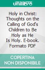 Holy in Christ: Thoughts on the Calling of God's Children to Be Holy as He Is Holy. E-book. Formato PDF ebook