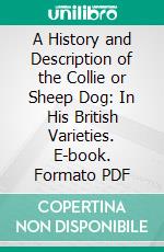 A History and Description of the Collie or Sheep Dog: In His British Varieties. E-book. Formato PDF ebook