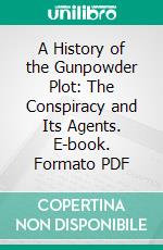 A History of the Gunpowder Plot: The Conspiracy and Its Agents. E-book. Formato PDF ebook di Philip Sidney