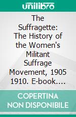 The Suffragette: The History of the Women's Militant Suffrage Movement, 1905 1910. E-book. Formato PDF ebook