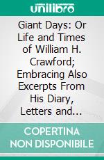 Giant Days: Or Life and Times of William H. Crawford; Embracing Also Excerpts From His Diary, Letters and Speeches, Together With a Copious Index to the Whole. E-book. Formato PDF ebook