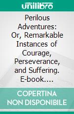 Perilous Adventures: Or, Remarkable Instances of Courage, Perseverance, and Suffering. E-book. Formato PDF ebook