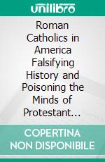 Roman Catholics in America Falsifying History and Poisoning the Minds of Protestant School Children. E-book. Formato PDF ebook di Thomas E. Watson