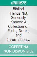 Biblical Things Not Generally Known: A Collection of Facts, Notes, and Information Concerning Much That Is Rare, Quaint, Curious, Obscure, and Little Known in Relation to Biblical Subjects. E-book. Formato PDF ebook di Robert Tuck