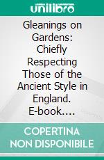 Gleanings on Gardens: Chiefly Respecting Those of the Ancient Style in England. E-book. Formato PDF ebook