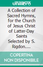 A Collection of Sacred Hymns, for the Church of Jesus Christ of Latter-Day Saints Selected by S. Rigdon. E-book. Formato PDF ebook