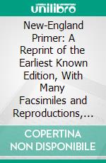 New-England Primer: A Reprint of the Earliest Known Edition, With Many Facsimiles and Reproductions, and an Historical Introduction. E-book. Formato PDF ebook di Paul Leicester Ford