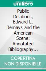 Public Relations, Edward L. Bernays and the American Scene: Annotated Bibliography of and Reference Guide to Writings by and About Edward L. Bernays. E-book. Formato PDF ebook