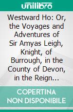 Westward Ho: Or, the Voyages and Adventures of Sir Amyas Leigh, Knight, of Burrough, in the County of Devon, in the Reign of Her Most Glorious Majesty Queen Elizabeth. E-book. Formato PDF ebook