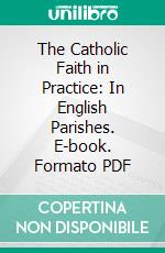 The Catholic Faith in Practice: In English Parishes. E-book. Formato PDF ebook di Francis Underhill