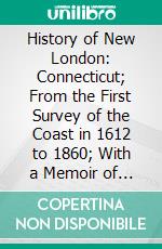 History of New London: Connecticut; From the First Survey of the Coast in 1612 to 1860; With a Memoir of the Author. E-book. Formato PDF ebook di Frances Manwaring Caulkins