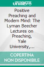 Positive Preaching and Modern Mind: The Lyman Beecher Lectures on Preaching, Yale University, 1907. E-book. Formato PDF ebook di P. T. Forsyth