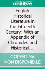 English Historical Literature in the Fifteenth Century: With an Appendix of Chronicles and Historical Pieces Hitherto for the Most Part Unprinted. E-book. Formato PDF ebook di Charles Lethbridge Kingsford