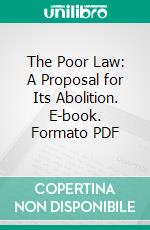 The Poor Law: A Proposal for Its Abolition. E-book. Formato PDF ebook