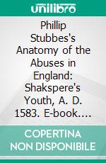 Phillip Stubbes's Anatomy of the Abuses in England: Shakspere's Youth, A. D. 1583. E-book. Formato PDF ebook di Phillip Stubbes