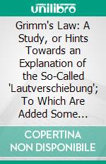 Grimm's Law: A Study, or Hints Towards an Explanation of the So-Called 'Lautverschiebung'; To Which Are Added Some Remarks on the Primitive Indo-European K and Several Appendices. E-book. Formato PDF ebook